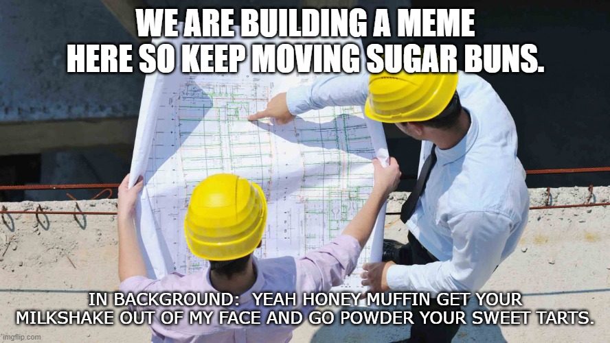 Meme being imagined. | WE ARE BUILDING A MEME HERE SO KEEP MOVING SUGAR BUNS. IN BACKGROUND:  YEAH HONEY MUFFIN GET YOUR MILKSHAKE OUT OF MY FACE AND GO POWDER YOUR SWEET TARTS. | image tagged in construction | made w/ Imgflip meme maker