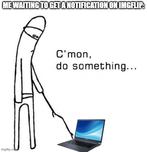 cmon do something | ME WAITING TO GET A NOTIFICATION ON IMGFLIP: | image tagged in cmon do something | made w/ Imgflip meme maker