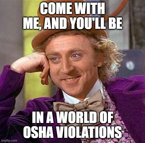 OSHA violations | COME WITH ME, AND YOU'LL BE; IN A WORLD OF OSHA VIOLATIONS | image tagged in memes,creepy condescending wonka,humor,work sucks | made w/ Imgflip meme maker