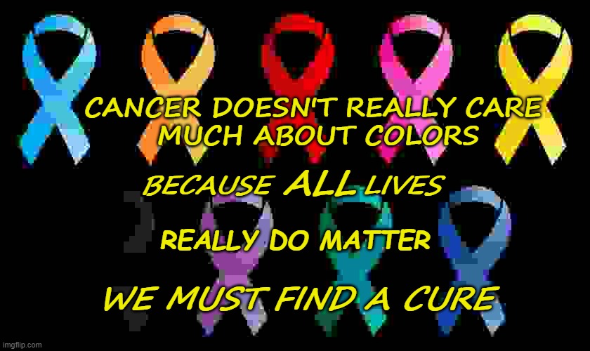 Cancer isn't picky | CANCER DOESN'T REALLY CARE 
MUCH ABOUT COLORS; BECAUSE         LIVES; ALL; REALLY DO MATTER; WE MUST FIND A CURE | image tagged in cancer | made w/ Imgflip meme maker