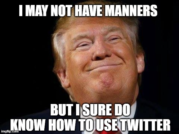 Happy trump | I MAY NOT HAVE MANNERS; BUT I SURE DO KNOW HOW TO USE TWITTER | image tagged in happy trump | made w/ Imgflip meme maker
