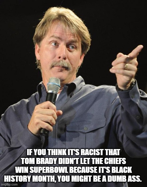 Jeff Foxworthy | IF YOU THINK IT'S RACIST THAT TOM BRADY DIDN'T LET THE CHIEFS WIN SUPERBOWL BECAUSE IT'S BLACK HISTORY MONTH, YOU MIGHT BE A DUMB ASS. | image tagged in jeff foxworthy | made w/ Imgflip meme maker