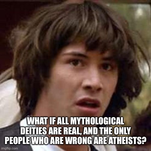Conspiracy Keanu Meme | WHAT IF ALL MYTHOLOGICAL DEITIES ARE REAL, AND THE ONLY PEOPLE WHO ARE WRONG ARE ATHEISTS? | image tagged in memes,conspiracy keanu | made w/ Imgflip meme maker