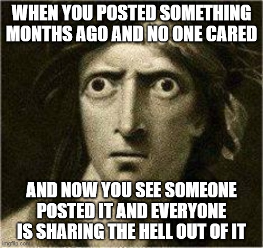 that moment when | WHEN YOU POSTED SOMETHING MONTHS AGO AND NO ONE CARED; AND NOW YOU SEE SOMEONE POSTED IT AND EVERYONE IS SHARING THE HELL OUT OF IT | image tagged in that moment when | made w/ Imgflip meme maker