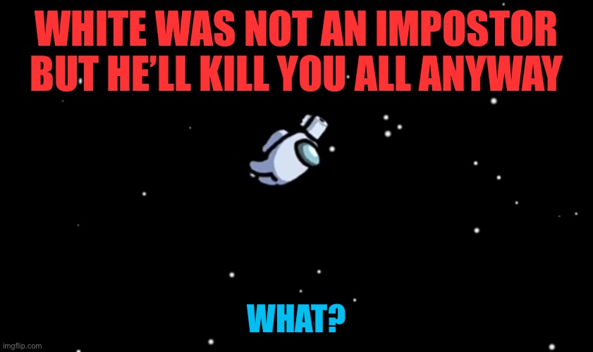 Not an imp become an imp | WHITE WAS NOT AN IMPOSTOR BUT HE’LL KILL YOU ALL ANYWAY; WHAT? | image tagged in among us ejected | made w/ Imgflip meme maker