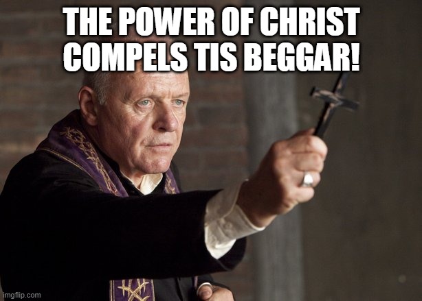 The power of Christ compels you! | THE POWER OF CHRIST COMPELS TIS BEGGAR! | image tagged in the power of christ compels you | made w/ Imgflip meme maker