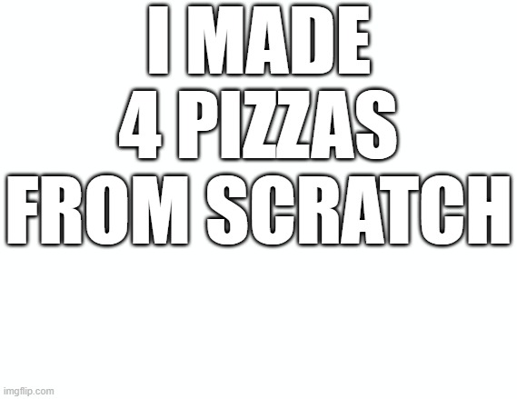 Pizza! |  I MADE 4 PIZZAS FROM SCRATCH | image tagged in pizza | made w/ Imgflip meme maker