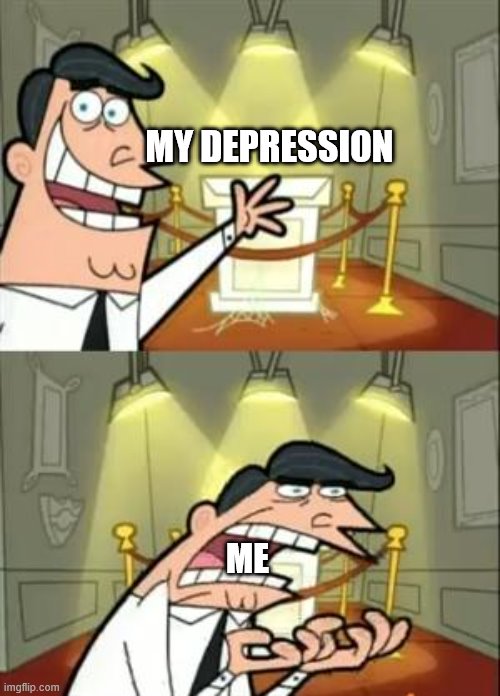 My life | MY DEPRESSION; ME | image tagged in memes,this is where i'd put my trophy if i had one | made w/ Imgflip meme maker