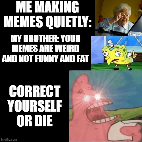 The hard part of making memes | ME MAKING MEMES QUIETLY:; MY BROTHER: YOUR MEMES ARE WEIRD AND NOT FUNNY AND FAT; CORRECT YOURSELF OR DIE | image tagged in little brother,making memes,funny memes,lol,red eyes,angry | made w/ Imgflip meme maker