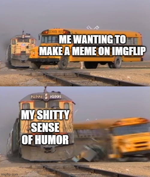 A train hitting a school bus | ME WANTING TO MAKE A MEME ON IMGFLIP; MY SHITTY SENSE OF HUMOR | image tagged in a train hitting a school bus | made w/ Imgflip meme maker