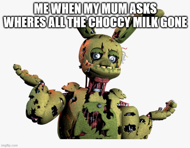 derpy springtrap | ME WHEN MY MUM ASKS WHERES ALL THE CHOCCY MILK GONE | image tagged in derpy springtrap | made w/ Imgflip meme maker