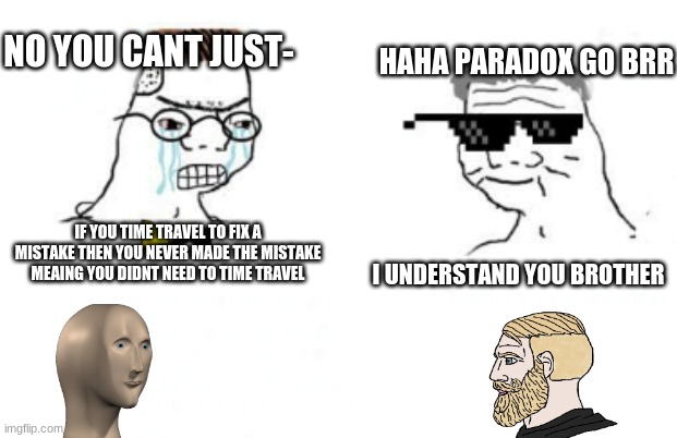 No You Can't Just | NO YOU CANT JUST-; HAHA PARADOX GO BRR; IF YOU TIME TRAVEL TO FIX A MISTAKE THEN YOU NEVER MADE THE MISTAKE MEAING YOU DIDNT NEED TO TIME TRAVEL; I UNDERSTAND YOU BROTHER | image tagged in no you can't just | made w/ Imgflip meme maker