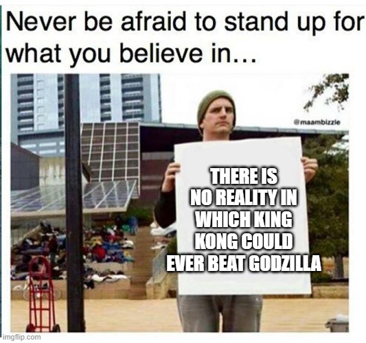 never be afraid to stand up for what you believe in... man with  | THERE IS NO REALITY IN WHICH KING KONG COULD EVER BEAT GODZILLA | image tagged in never be afraid to stand up for what you believe in man with | made w/ Imgflip meme maker