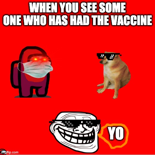 meme | WHEN YOU SEE SOME ONE WHO HAS HAD THE VACCINE; YO | image tagged in funny memes | made w/ Imgflip meme maker