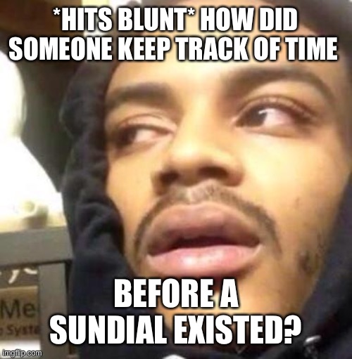 Hits blunt on time | *HITS BLUNT* HOW DID SOMEONE KEEP TRACK OF TIME; BEFORE A SUNDIAL EXISTED? | image tagged in hits blunt | made w/ Imgflip meme maker