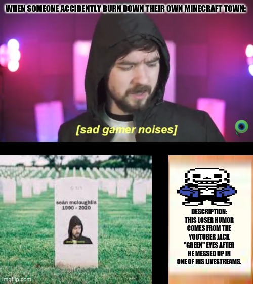 Sad Jacksepticeye | WHEN SOMEONE ACCIDENTLY BURN DOWN THEIR OWN MINECRAFT TOWN:; DESCRIPTION: THIS LOSER HUMOR COMES FROM THE YOUTUBER JACK "GREEN" EYES AFTER HE MESSED UP IN ONE OF HIS LIVESTREAMS. | image tagged in memes,jacksepticeyememes,roblox | made w/ Imgflip meme maker