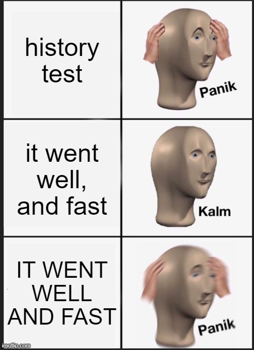 oh no | history test; it went well, and fast; IT WENT WELL AND FAST | image tagged in memes,panik kalm panik | made w/ Imgflip meme maker