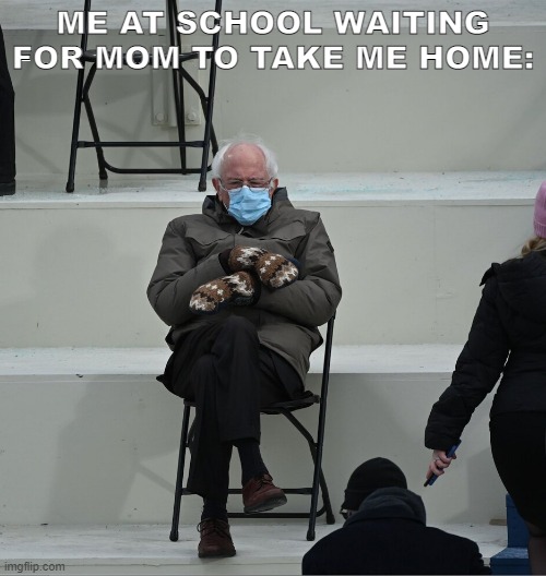 Bernie Mittens | ME AT SCHOOL WAITING FOR MOM TO TAKE ME HOME: | image tagged in bernie mittens | made w/ Imgflip meme maker