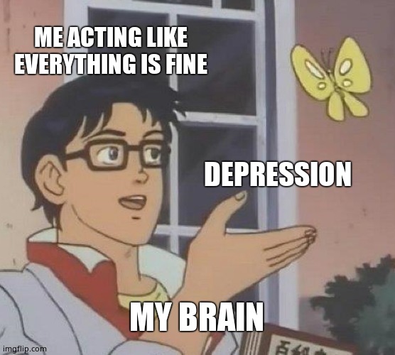 Is This A Pigeon | ME ACTING LIKE EVERYTHING IS FINE; DEPRESSION; MY BRAIN | image tagged in memes,is this a pigeon | made w/ Imgflip meme maker