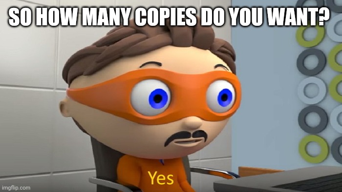 Y e s | SO HOW MANY COPIES DO YOU WANT? | image tagged in y e s | made w/ Imgflip meme maker