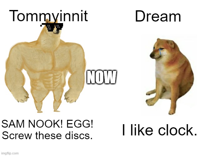 Dream vs Tommy NOW | Tommyinnit; Dream; NOW; SAM NOOK! EGG! Screw these discs. I like clock. | image tagged in memes,buff doge vs cheems | made w/ Imgflip meme maker