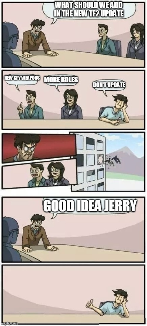 Valve be like | WHAT SHOULD WE ADD IN THE NEW TF2 UPDATE; NEW SPY WEAPONS; MORE ROLES; DON'T UPDATE; GOOD IDEA JERRY | image tagged in boardroom meeting suggestion 2 | made w/ Imgflip meme maker