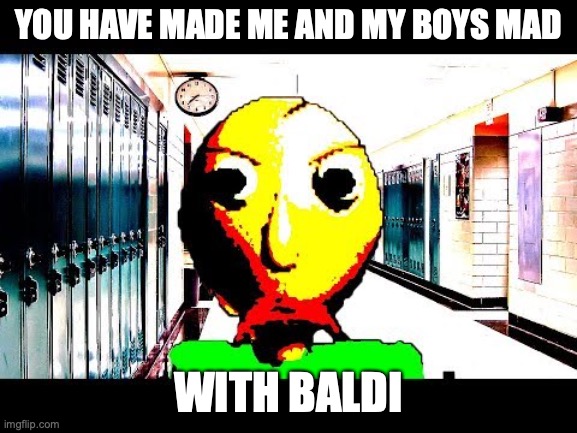 Baldi | YOU HAVE MADE ME AND MY BOYS MAD WITH BALDI | image tagged in baldi | made w/ Imgflip meme maker