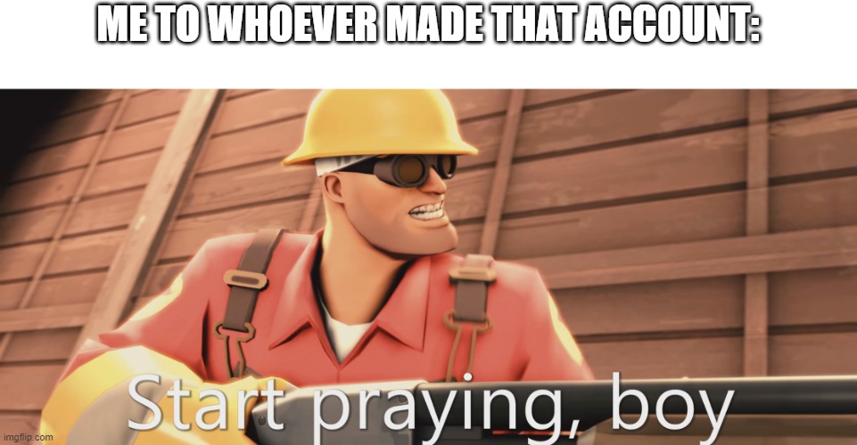 Start praying, boy | ME TO WHOEVER MADE THAT ACCOUNT: | image tagged in start praying boy | made w/ Imgflip meme maker