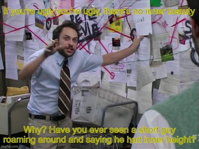 It's been 30 minutes and I still can't stop laughing... | If you're ugly you're ugly, there's no inner beauty; Why? Have you ever seen a short guy roaming around and saying he had inner height? | image tagged in charlie conspiracy always sunny in philidelphia | made w/ Imgflip meme maker
