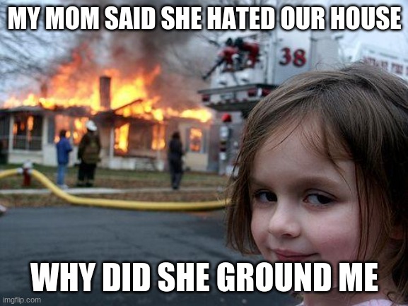 Disaster Girl Meme | MY MOM SAID SHE HATED OUR HOUSE; WHY DID SHE GROUND ME | image tagged in memes,disaster girl | made w/ Imgflip meme maker