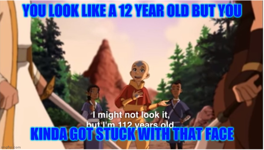 I might not look it but im 112 years old | YOU LOOK LIKE A 12 YEAR OLD BUT YOU; KINDA GOT STUCK WITH THAT FACE | image tagged in i might not look it but im 112 years old | made w/ Imgflip meme maker