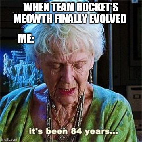 pikachu doesnt need to evolve but meowth yes | WHEN TEAM ROCKET'S MEOWTH FINALLY EVOLVED; ME: | image tagged in it's been 84 years,team rocket,pokemon memes,pokemon,old woman | made w/ Imgflip meme maker