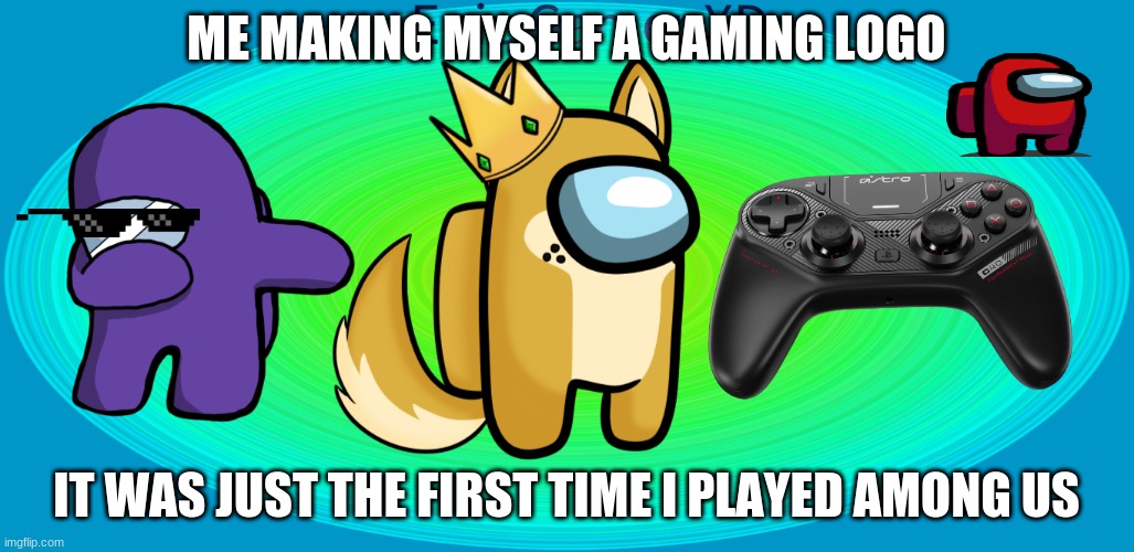 Man I literally  played among us for a day and now I want to share it. | ME MAKING MYSELF A GAMING LOGO; IT WAS JUST THE FIRST TIME I PLAYED AMONG US | image tagged in among us memes | made w/ Imgflip meme maker