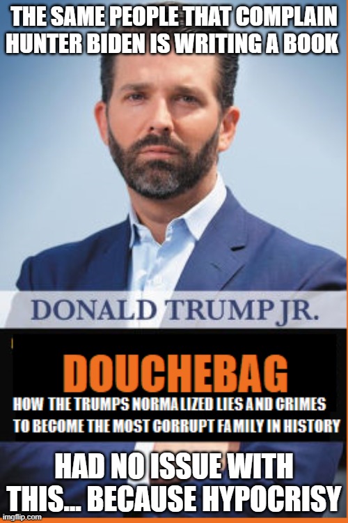 Trump Jr Book | THE SAME PEOPLE THAT COMPLAIN HUNTER BIDEN IS WRITING A BOOK; HAD NO ISSUE WITH THIS... BECAUSE HYPOCRISY | image tagged in trump jr book | made w/ Imgflip meme maker