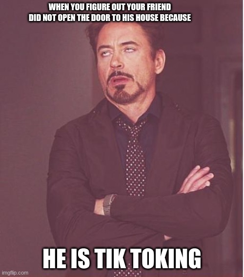 Face You Make Robert Downey Jr Meme | WHEN YOU FIGURE OUT YOUR FRIEND DID NOT OPEN THE DOOR TO HIS HOUSE BECAUSE; HE IS TIK TOKING | image tagged in memes,face you make robert downey jr | made w/ Imgflip meme maker
