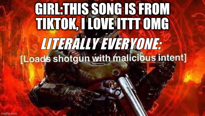 Loads shotgun with malicious intent |  GIRL:THIS SONG IS FROM TIKTOK, I LOVE ITTT OMG; LITERALLY EVERYONE: | image tagged in loads shotgun with malicious intent | made w/ Imgflip meme maker