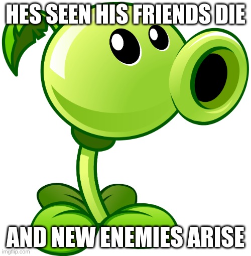 mans been though so much | HES SEEN HIS FRIENDS DIE; AND NEW ENEMIES ARISE | image tagged in peashooter | made w/ Imgflip meme maker