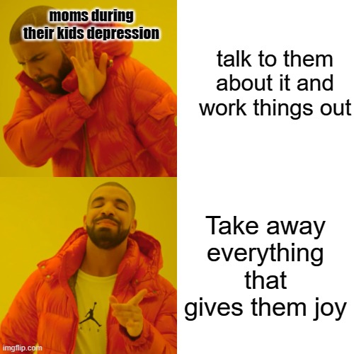 is my mom the only mom that doesent do this? idek. | moms during their kids depression; talk to them about it and work things out; Take away everything that gives them joy | image tagged in memes,drake hotline bling | made w/ Imgflip meme maker