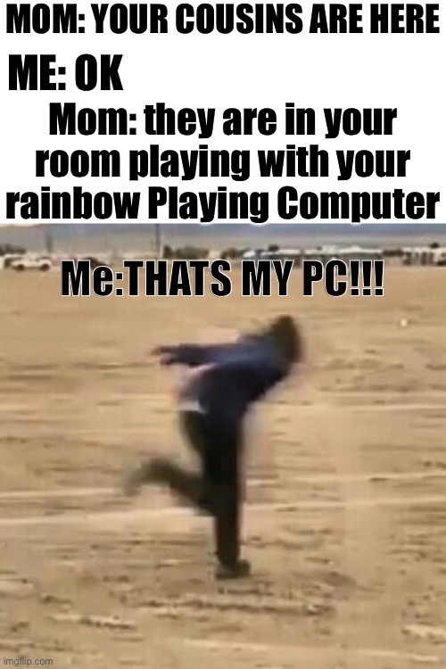 THATS MY PC | MOM: YOUR COUSINS ARE HERE; ME: OK; Mom: they are in your room playing with your rainbow Playing Computer; Me:THATS MY PC!!! | image tagged in naruto run,fast as fuk boi | made w/ Imgflip meme maker
