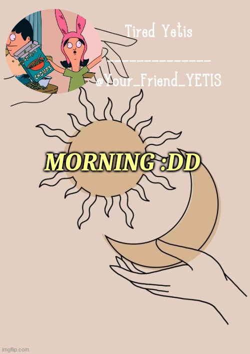 yeye | MORNING :DD | image tagged in morning yetis | made w/ Imgflip meme maker