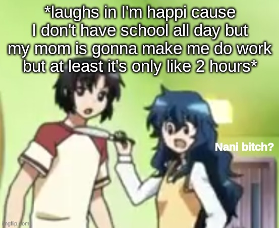 *Yakko's world intensifies* | *laughs in I'm happi cause I don't have school all day but my mom is gonna make me do work but at least it's only like 2 hours* | image tagged in nani bitch | made w/ Imgflip meme maker