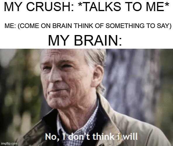 First post in this stream! | MY CRUSH: *TALKS TO ME*; ME: (COME ON BRAIN THINK OF SOMETHING TO SAY); MY BRAIN: | image tagged in no i dont think i will,crush,brain,memes,funny,facts | made w/ Imgflip meme maker