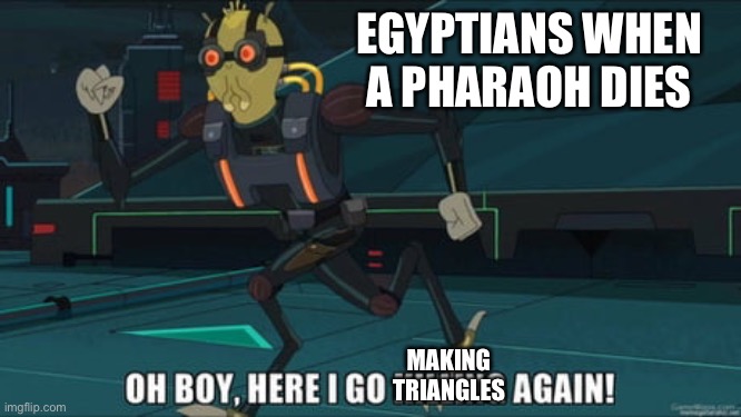 oh boy here i go killing again | EGYPTIANS WHEN A PHARAOH DIES; MAKING TRIANGLES | image tagged in oh boy here i go killing again | made w/ Imgflip meme maker