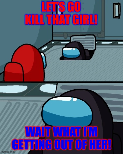 Jaymoney | LET’S GO KILL THAT GIRL! WAIT WHAT I’M GETTING OUT OF HER! | image tagged in impostor of the vent | made w/ Imgflip meme maker
