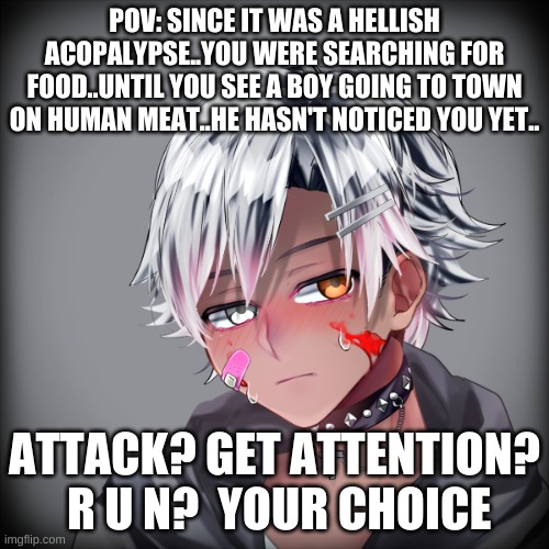 Timeskip rp | POV: SINCE IT WAS A HELLISH ACOPALYPSE..YOU WERE SEARCHING FOR FOOD..UNTIL YOU SEE A BOY GOING TO TOWN ON HUMAN MEAT..HE HASN'T NOTICED YOU YET.. ATTACK? GET ATTENTION?  R U N?  YOUR CHOICE | image tagged in timeskip | made w/ Imgflip meme maker