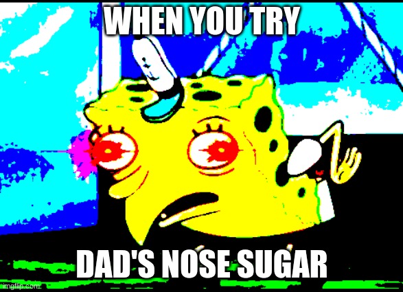 e | WHEN YOU TRY; DAD'S NOSE SUGAR | image tagged in e | made w/ Imgflip meme maker