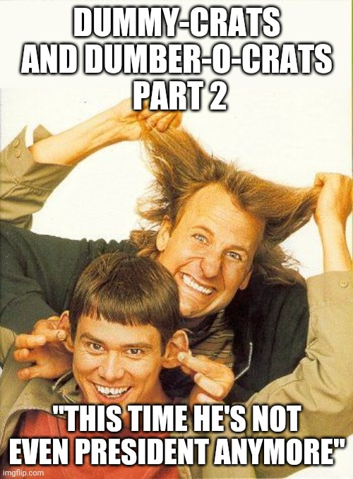 DUMB and dumber | DUMMY-CRATS AND DUMBER-O-CRATS
 PART 2 "THIS TIME HE'S NOT EVEN PRESIDENT ANYMORE" | image tagged in dumb and dumber | made w/ Imgflip meme maker