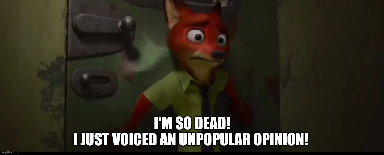 Nick's Opinion | I'M SO DEAD!
I JUST VOICED AN UNPOPULAR OPINION! | image tagged in nick wilde door,zootopia,nick wilde,unpopular opinion,funny,memes | made w/ Imgflip meme maker