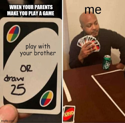 neverrrrrrrrrrrr | WHEN YOUR PARENTS MAKE YOU PLAY A GAME; me; play with your brother | image tagged in memes,uno draw 25 cards | made w/ Imgflip meme maker
