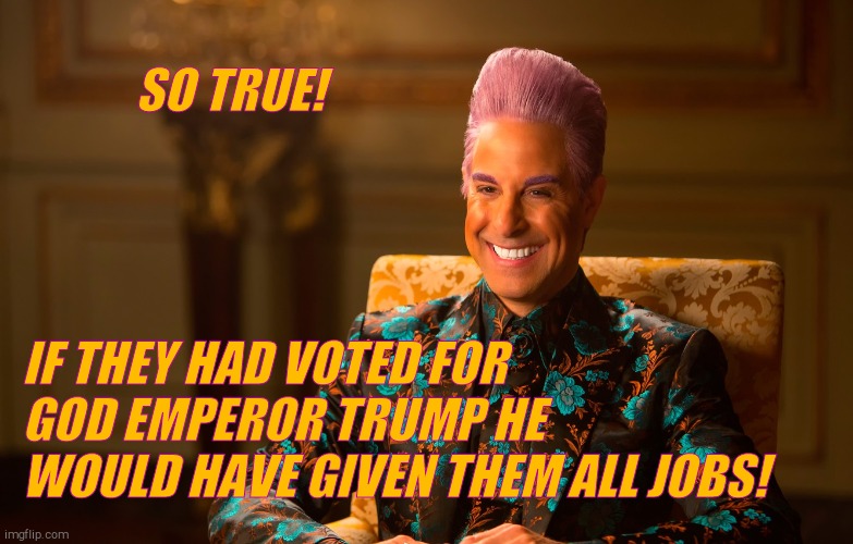 Caesar Fl | SO TRUE! IF THEY HAD VOTED FOR GOD EMPEROR TRUMP HE WOULD HAVE GIVEN THEM ALL JOBS! | image tagged in caesar fl | made w/ Imgflip meme maker